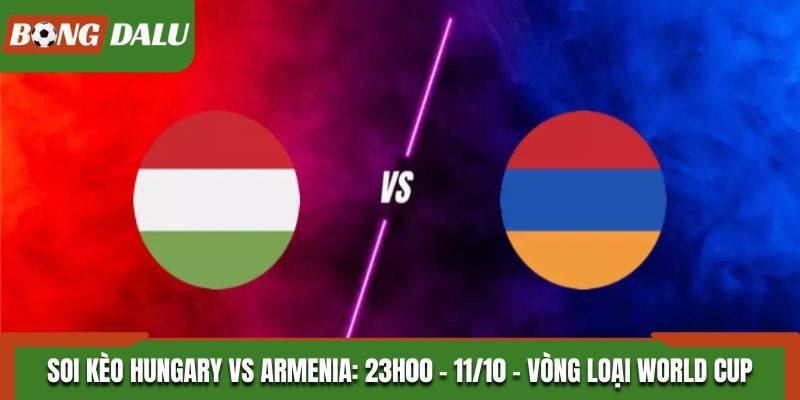 Soi Kèo Hungary vs Armenia: 23h00 - 11/10 - Vòng Loại WC